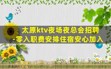 太原ktv夜场夜总会招聘-零入职费安排住宿安心加入