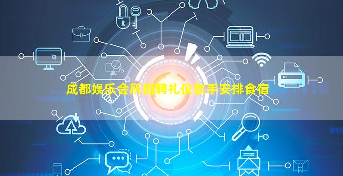 成都娱乐会所招聘礼仪歌手安排食宿